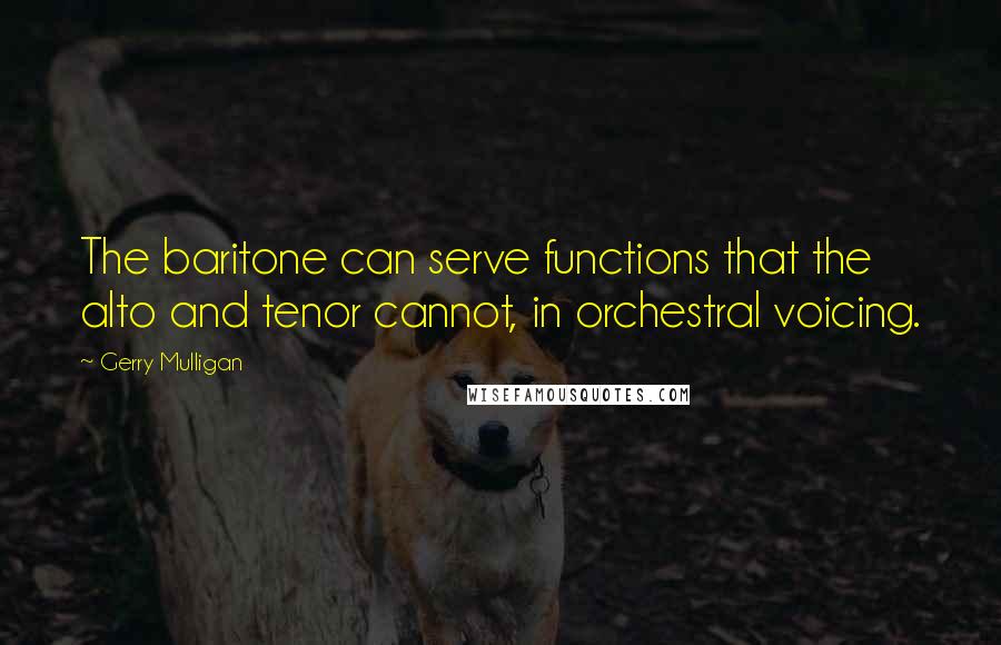 Gerry Mulligan Quotes: The baritone can serve functions that the alto and tenor cannot, in orchestral voicing.
