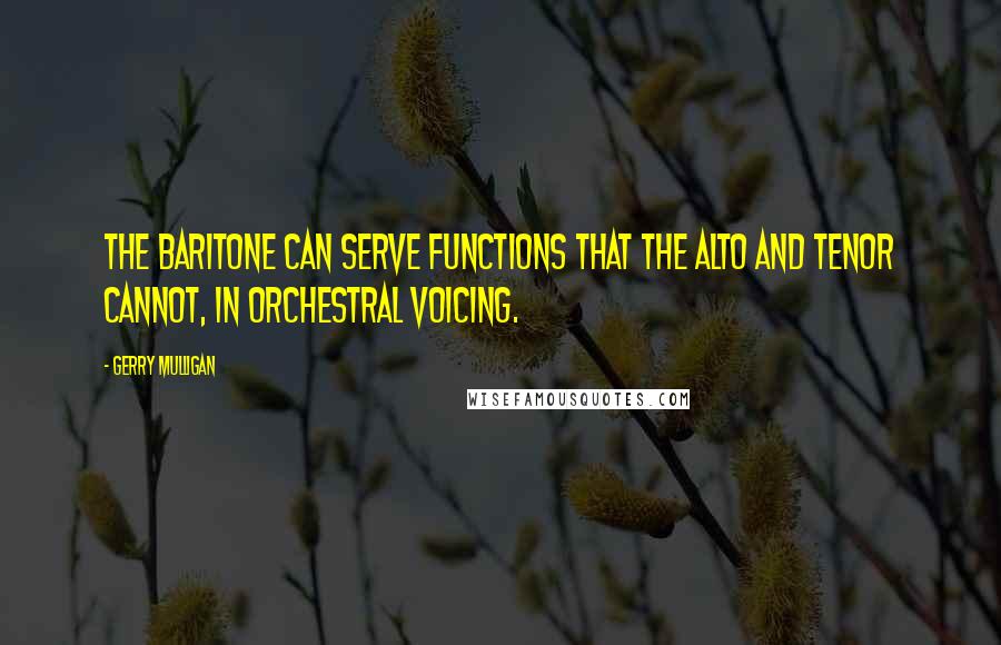 Gerry Mulligan Quotes: The baritone can serve functions that the alto and tenor cannot, in orchestral voicing.
