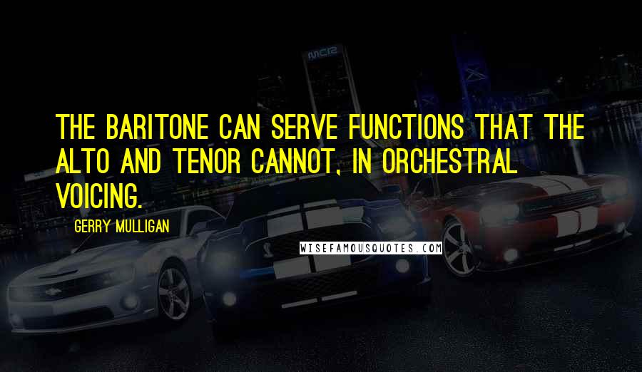Gerry Mulligan Quotes: The baritone can serve functions that the alto and tenor cannot, in orchestral voicing.