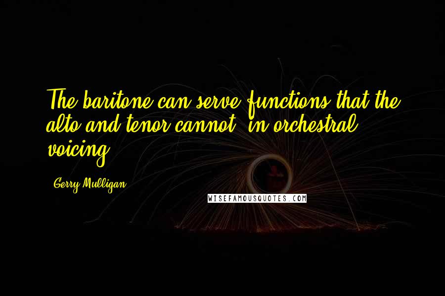 Gerry Mulligan Quotes: The baritone can serve functions that the alto and tenor cannot, in orchestral voicing.