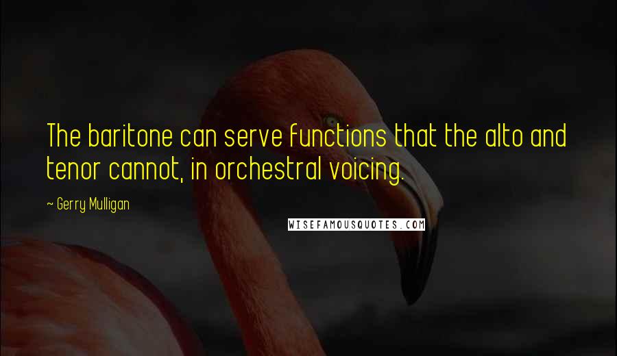 Gerry Mulligan Quotes: The baritone can serve functions that the alto and tenor cannot, in orchestral voicing.