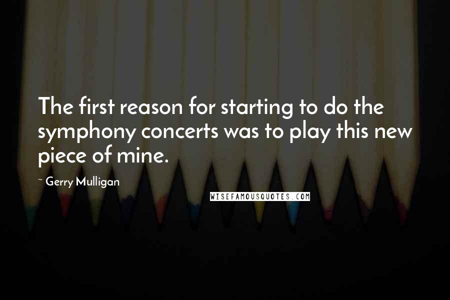 Gerry Mulligan Quotes: The first reason for starting to do the symphony concerts was to play this new piece of mine.