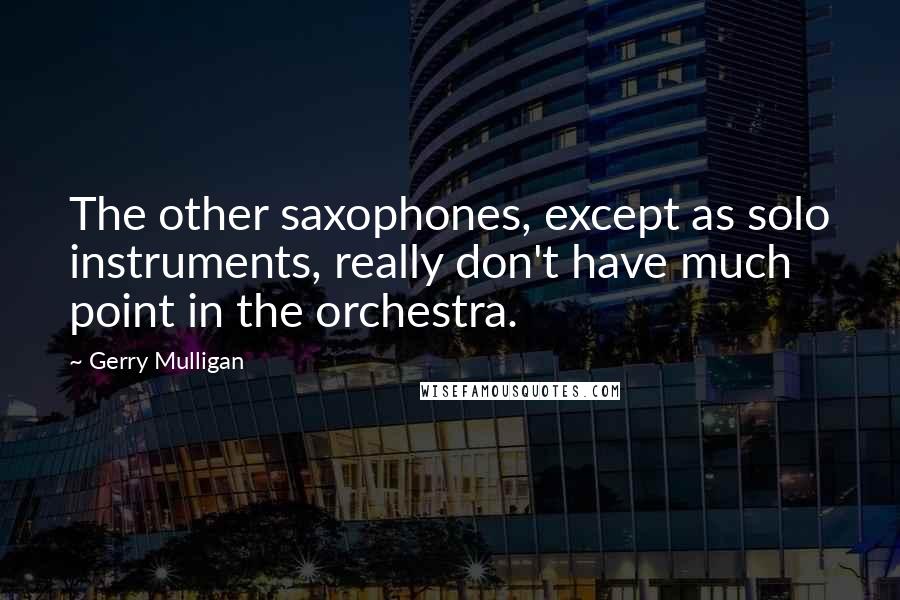 Gerry Mulligan Quotes: The other saxophones, except as solo instruments, really don't have much point in the orchestra.