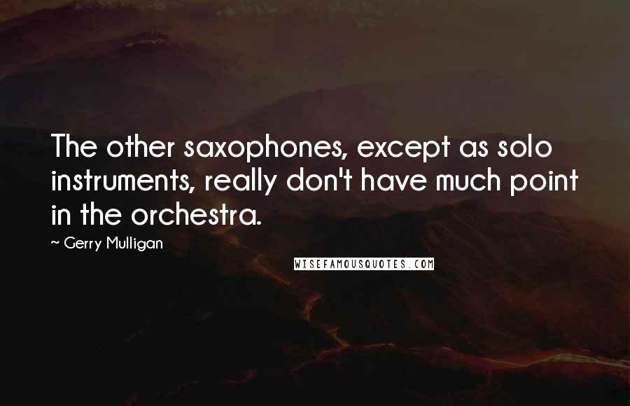 Gerry Mulligan Quotes: The other saxophones, except as solo instruments, really don't have much point in the orchestra.