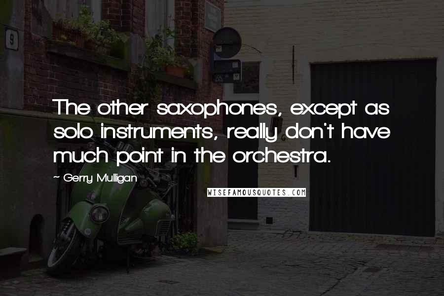 Gerry Mulligan Quotes: The other saxophones, except as solo instruments, really don't have much point in the orchestra.