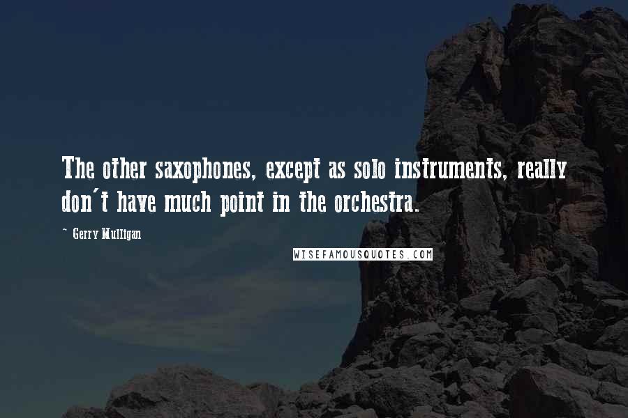 Gerry Mulligan Quotes: The other saxophones, except as solo instruments, really don't have much point in the orchestra.