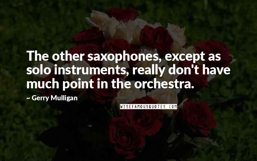 Gerry Mulligan Quotes: The other saxophones, except as solo instruments, really don't have much point in the orchestra.