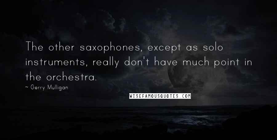 Gerry Mulligan Quotes: The other saxophones, except as solo instruments, really don't have much point in the orchestra.