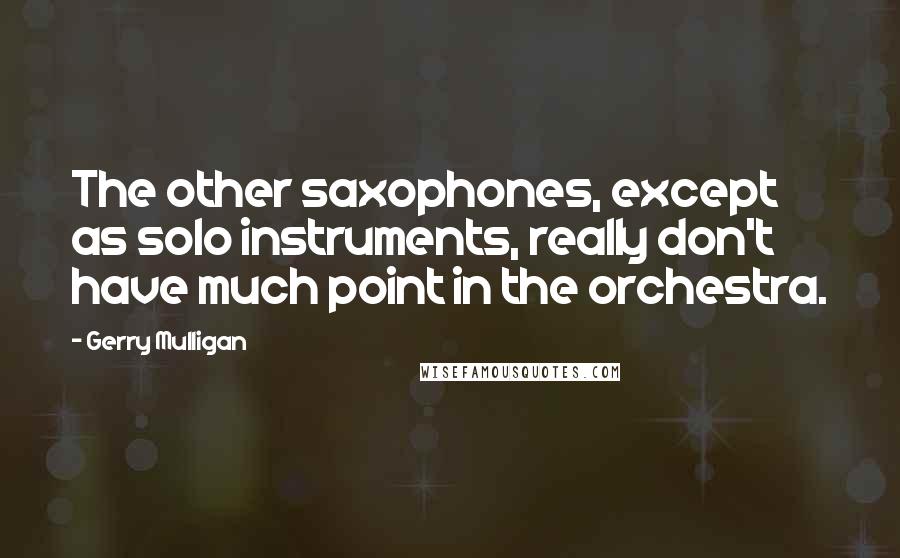 Gerry Mulligan Quotes: The other saxophones, except as solo instruments, really don't have much point in the orchestra.
