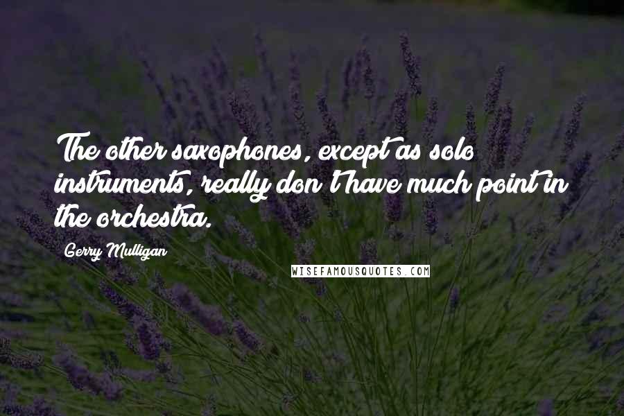 Gerry Mulligan Quotes: The other saxophones, except as solo instruments, really don't have much point in the orchestra.