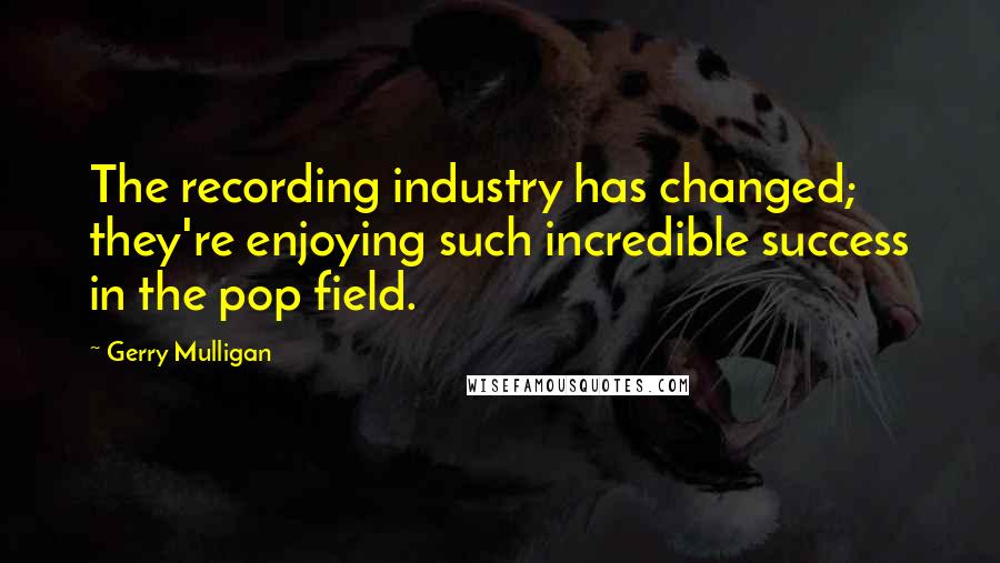 Gerry Mulligan Quotes: The recording industry has changed; they're enjoying such incredible success in the pop field.