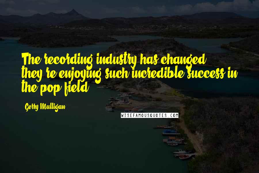 Gerry Mulligan Quotes: The recording industry has changed; they're enjoying such incredible success in the pop field.