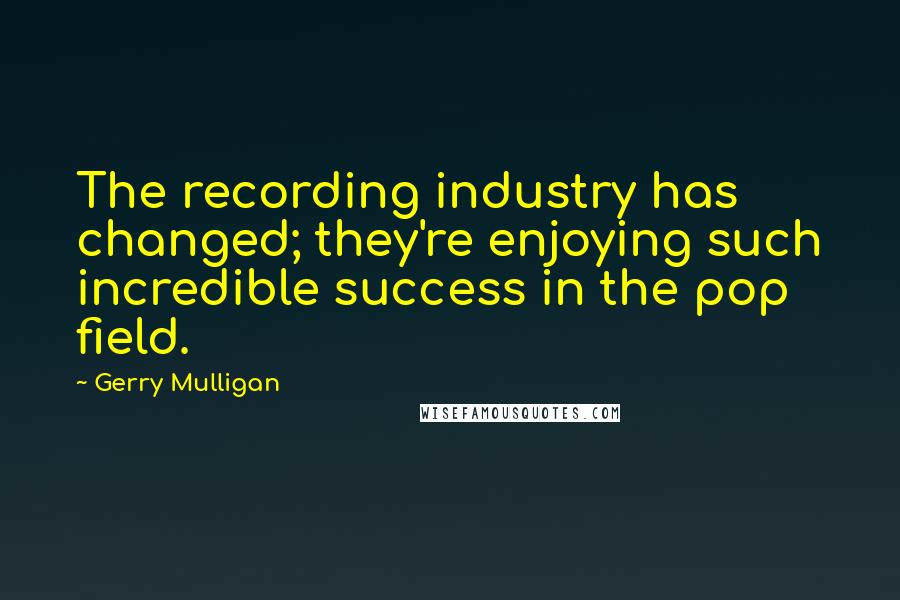 Gerry Mulligan Quotes: The recording industry has changed; they're enjoying such incredible success in the pop field.