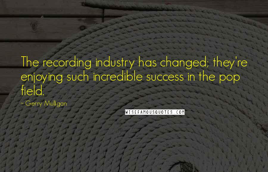 Gerry Mulligan Quotes: The recording industry has changed; they're enjoying such incredible success in the pop field.