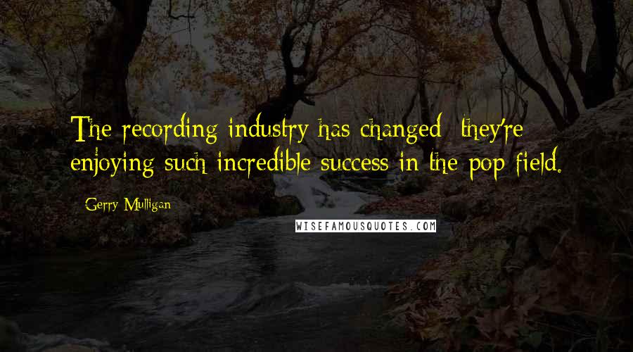 Gerry Mulligan Quotes: The recording industry has changed; they're enjoying such incredible success in the pop field.