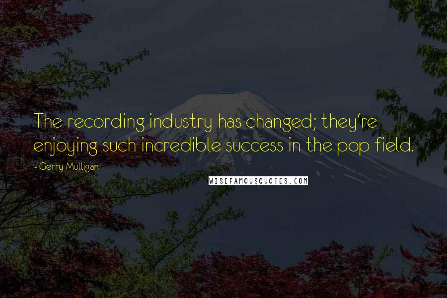 Gerry Mulligan Quotes: The recording industry has changed; they're enjoying such incredible success in the pop field.