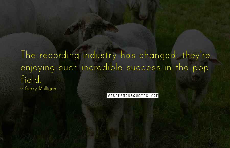 Gerry Mulligan Quotes: The recording industry has changed; they're enjoying such incredible success in the pop field.