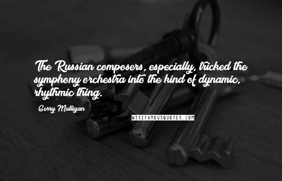 Gerry Mulligan Quotes: The Russian composers, especially, tricked the symphony orchestra into the kind of dynamic, rhythmic thing.