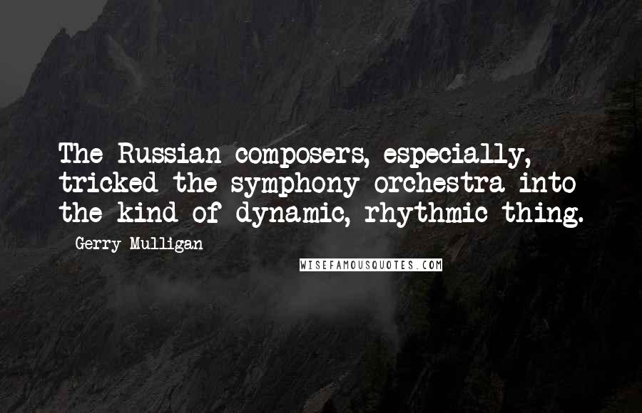 Gerry Mulligan Quotes: The Russian composers, especially, tricked the symphony orchestra into the kind of dynamic, rhythmic thing.