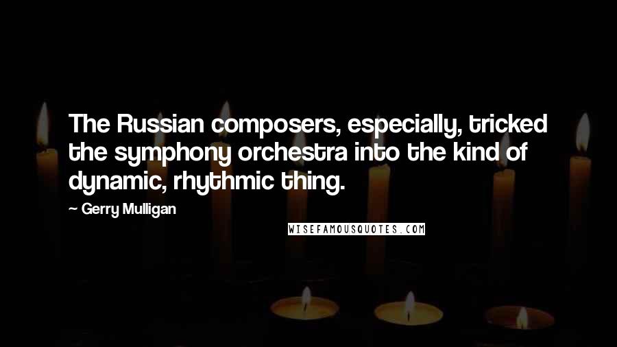 Gerry Mulligan Quotes: The Russian composers, especially, tricked the symphony orchestra into the kind of dynamic, rhythmic thing.