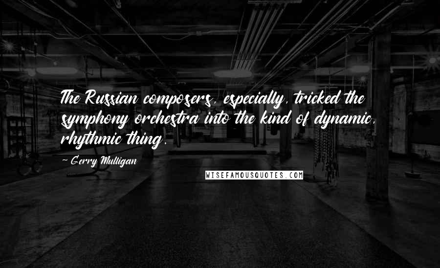 Gerry Mulligan Quotes: The Russian composers, especially, tricked the symphony orchestra into the kind of dynamic, rhythmic thing.