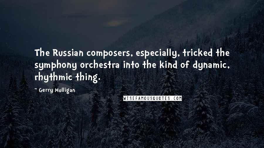 Gerry Mulligan Quotes: The Russian composers, especially, tricked the symphony orchestra into the kind of dynamic, rhythmic thing.