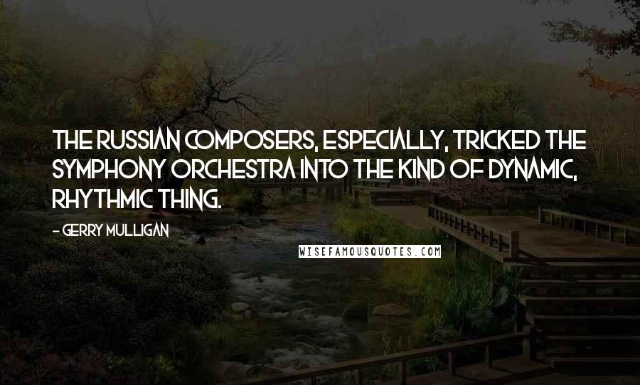 Gerry Mulligan Quotes: The Russian composers, especially, tricked the symphony orchestra into the kind of dynamic, rhythmic thing.