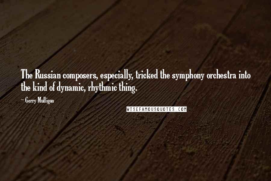 Gerry Mulligan Quotes: The Russian composers, especially, tricked the symphony orchestra into the kind of dynamic, rhythmic thing.