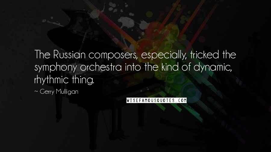 Gerry Mulligan Quotes: The Russian composers, especially, tricked the symphony orchestra into the kind of dynamic, rhythmic thing.