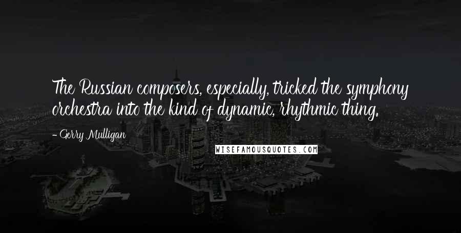 Gerry Mulligan Quotes: The Russian composers, especially, tricked the symphony orchestra into the kind of dynamic, rhythmic thing.