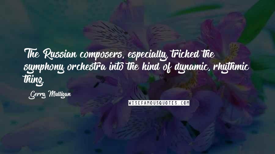 Gerry Mulligan Quotes: The Russian composers, especially, tricked the symphony orchestra into the kind of dynamic, rhythmic thing.