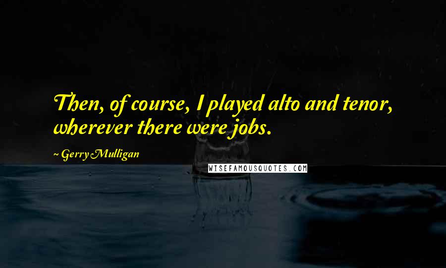 Gerry Mulligan Quotes: Then, of course, I played alto and tenor, wherever there were jobs.