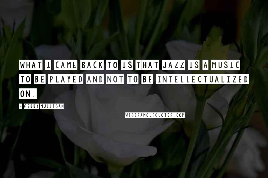 Gerry Mulligan Quotes: What I came back to is that jazz is a music to be played and not to be intellectualized on.