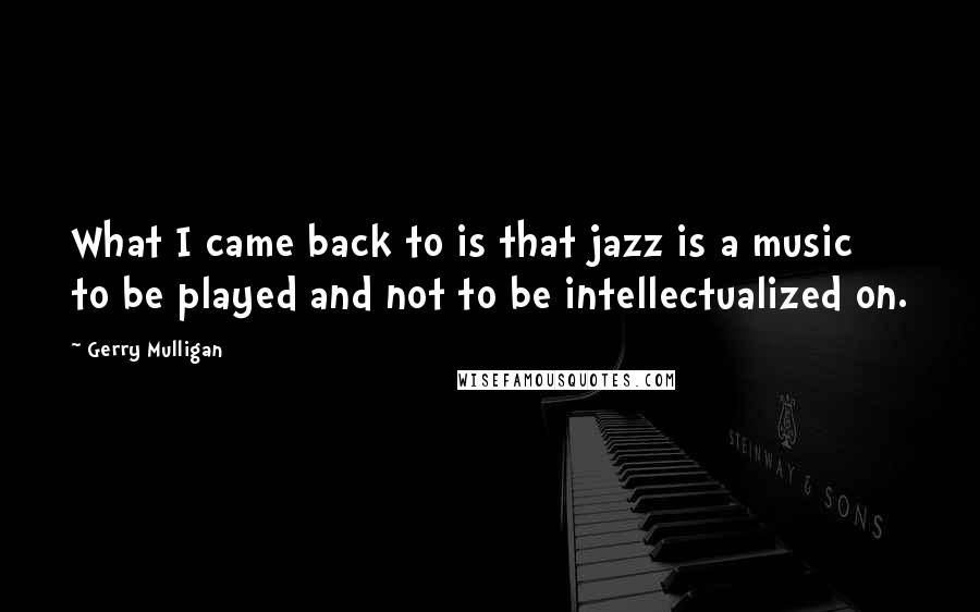 Gerry Mulligan Quotes: What I came back to is that jazz is a music to be played and not to be intellectualized on.