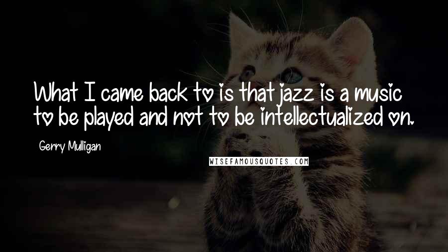 Gerry Mulligan Quotes: What I came back to is that jazz is a music to be played and not to be intellectualized on.