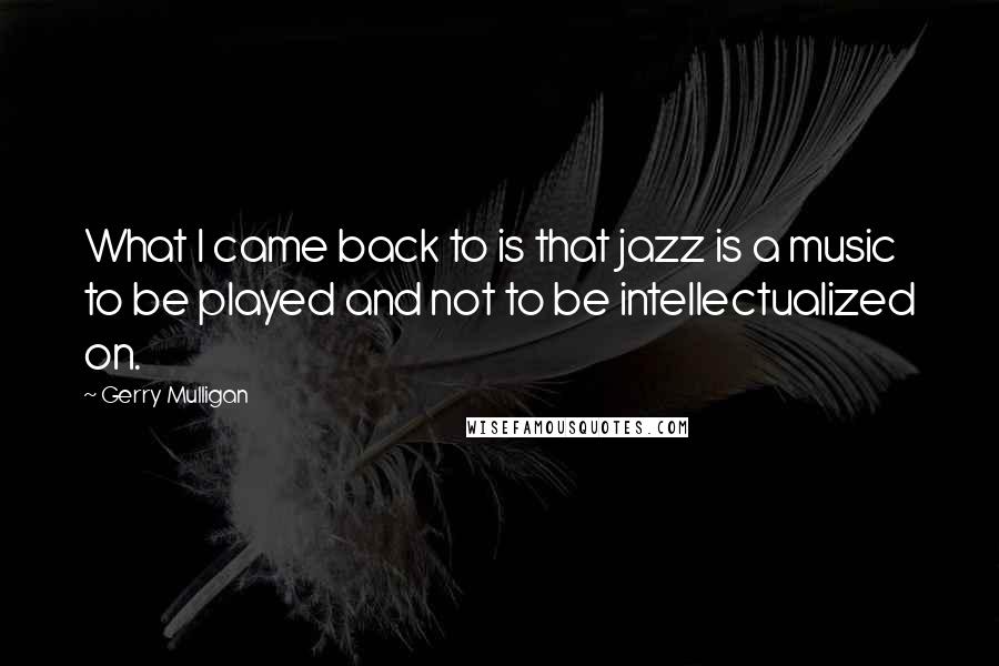 Gerry Mulligan Quotes: What I came back to is that jazz is a music to be played and not to be intellectualized on.