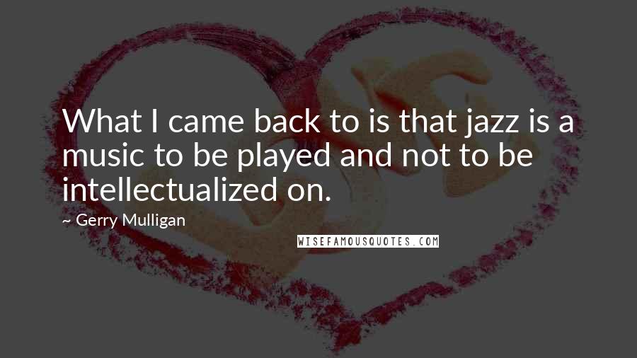 Gerry Mulligan Quotes: What I came back to is that jazz is a music to be played and not to be intellectualized on.