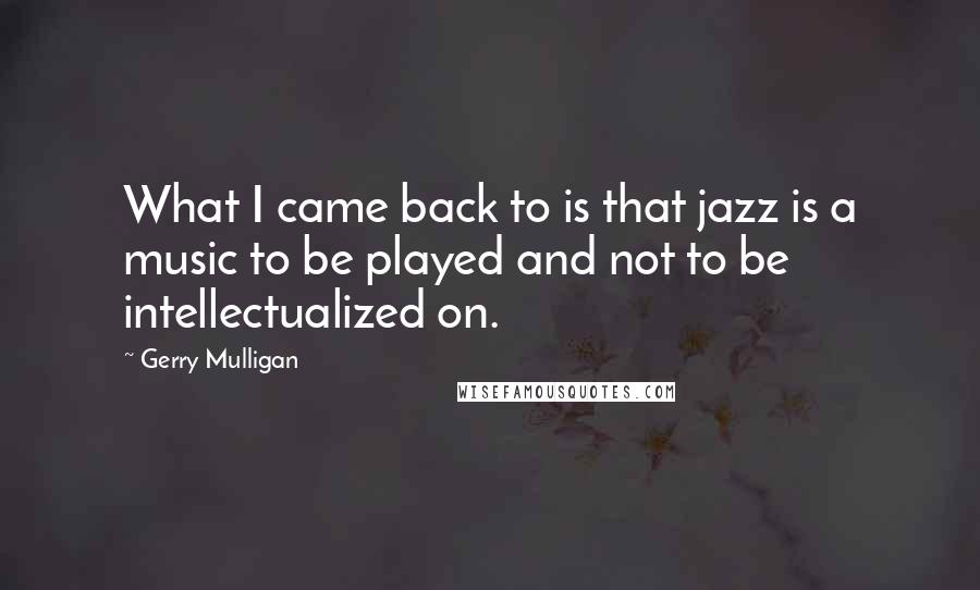 Gerry Mulligan Quotes: What I came back to is that jazz is a music to be played and not to be intellectualized on.