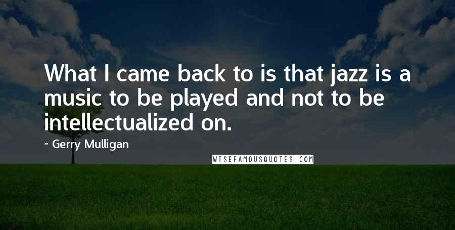 Gerry Mulligan Quotes: What I came back to is that jazz is a music to be played and not to be intellectualized on.