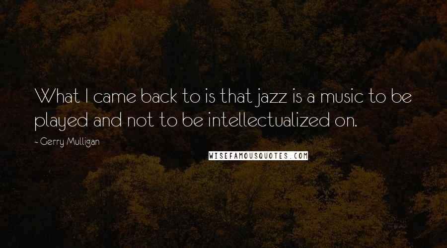 Gerry Mulligan Quotes: What I came back to is that jazz is a music to be played and not to be intellectualized on.