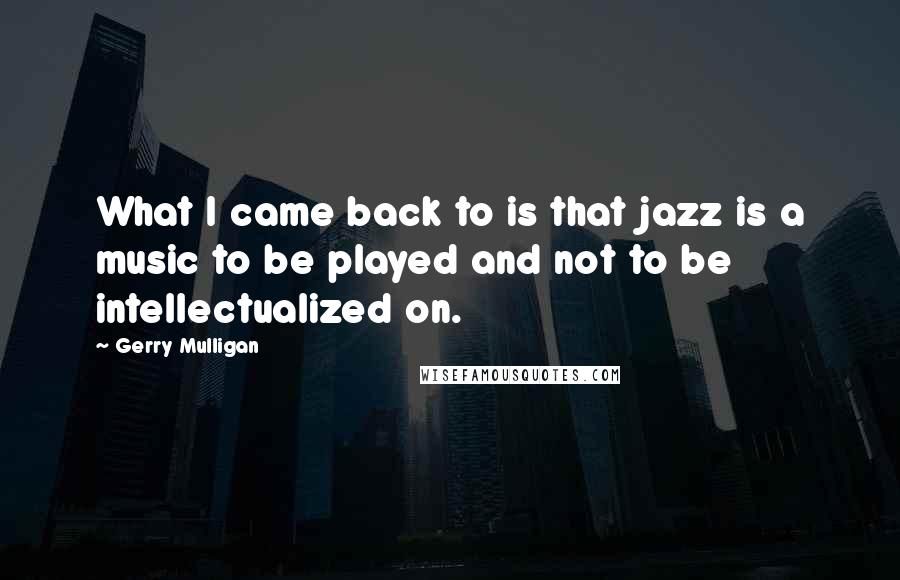 Gerry Mulligan Quotes: What I came back to is that jazz is a music to be played and not to be intellectualized on.