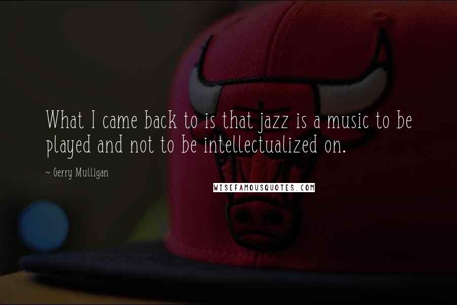 Gerry Mulligan Quotes: What I came back to is that jazz is a music to be played and not to be intellectualized on.