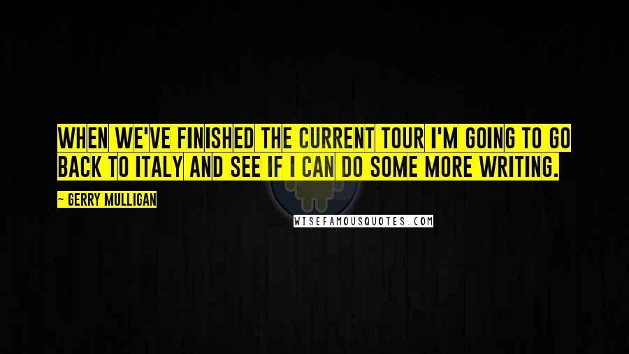 Gerry Mulligan Quotes: When we've finished the current tour I'm going to go back to Italy and see if I can do some more writing.