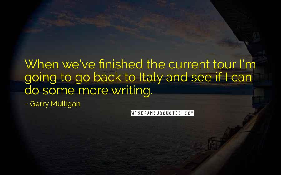 Gerry Mulligan Quotes: When we've finished the current tour I'm going to go back to Italy and see if I can do some more writing.