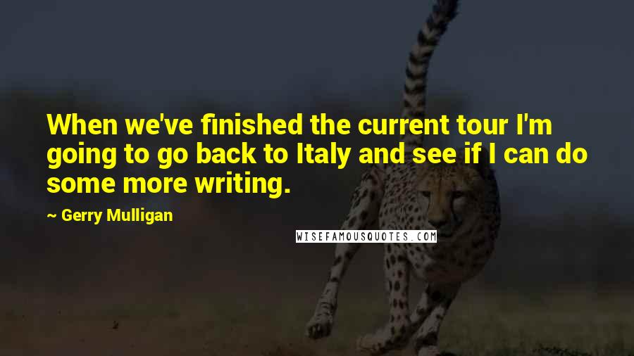 Gerry Mulligan Quotes: When we've finished the current tour I'm going to go back to Italy and see if I can do some more writing.
