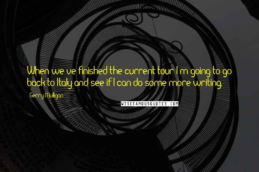 Gerry Mulligan Quotes: When we've finished the current tour I'm going to go back to Italy and see if I can do some more writing.