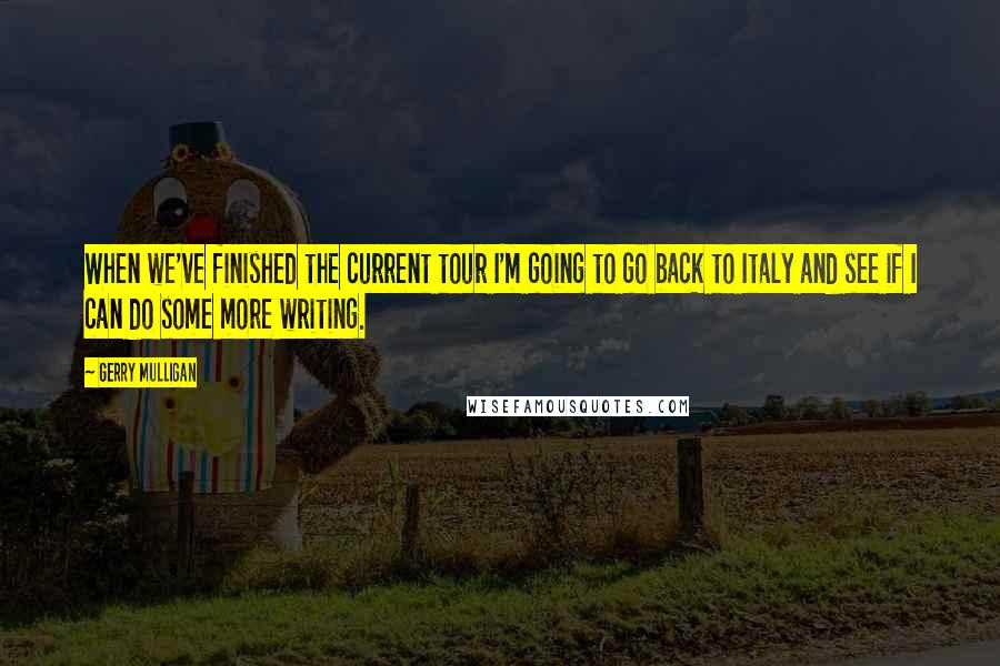 Gerry Mulligan Quotes: When we've finished the current tour I'm going to go back to Italy and see if I can do some more writing.