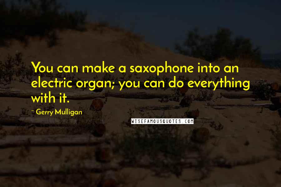 Gerry Mulligan Quotes: You can make a saxophone into an electric organ; you can do everything with it.