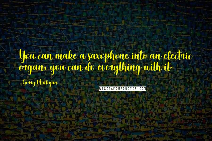 Gerry Mulligan Quotes: You can make a saxophone into an electric organ; you can do everything with it.