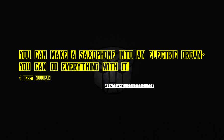 Gerry Mulligan Quotes: You can make a saxophone into an electric organ; you can do everything with it.